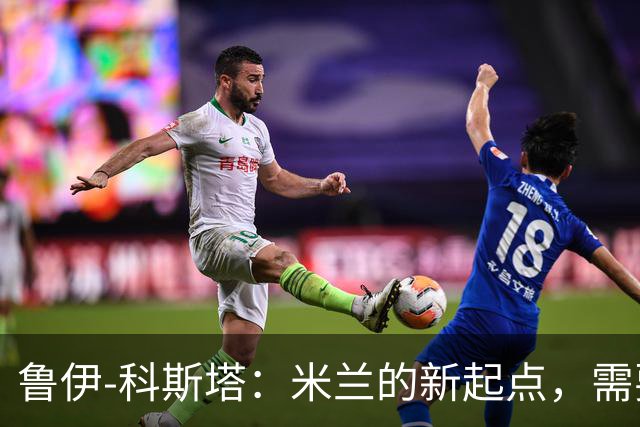 鲁伊-科斯塔：米兰的新起点，需要时间来调整